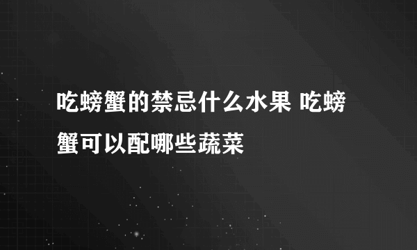 吃螃蟹的禁忌什么水果 吃螃蟹可以配哪些蔬菜