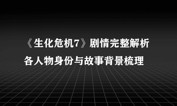 《生化危机7》剧情完整解析 各人物身份与故事背景梳理