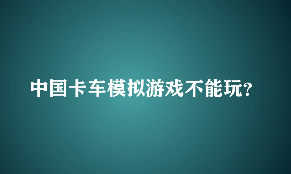 中国卡车模拟游戏不能玩？