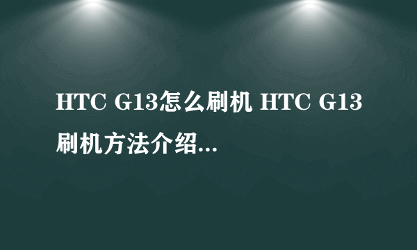 HTC G13怎么刷机 HTC G13刷机方法介绍【详细步骤】