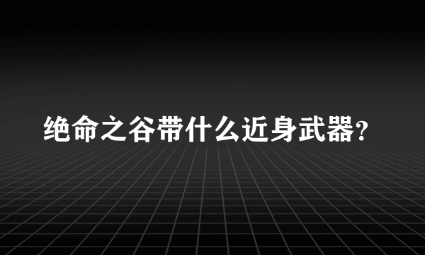 绝命之谷带什么近身武器？