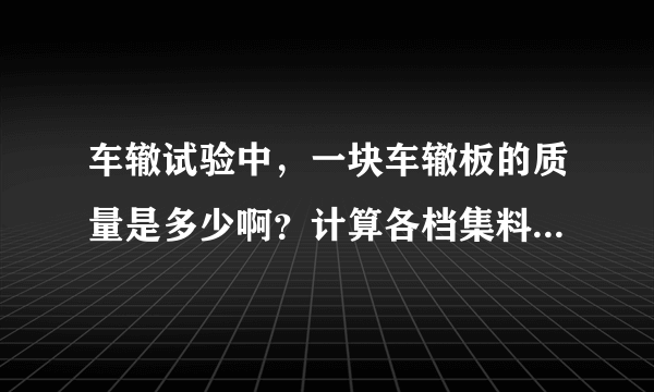 车辙试验中，一块车辙板的质量是多少啊？计算各档集料质量的时候，配料的时候用到的那种？