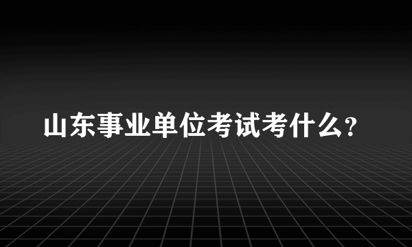 山东事业单位考试考什么？