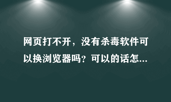 网页打不开，没有杀毒软件可以换浏览器吗？可以的话怎么换呢？