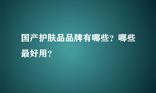 国产护肤品品牌有哪些？哪些最好用？