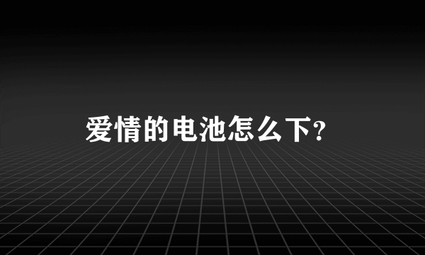 爱情的电池怎么下？