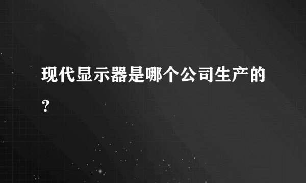 现代显示器是哪个公司生产的？