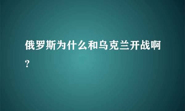 俄罗斯为什么和乌克兰开战啊?