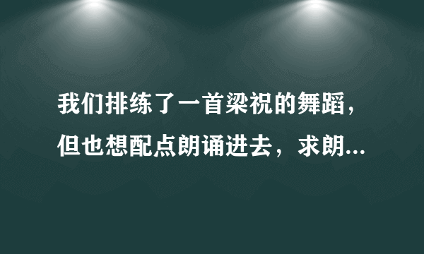 我们排练了一首梁祝的舞蹈，但也想配点朗诵进去，求朗诵词，最好是适合男女同时朗诵的词。