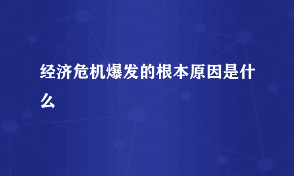 经济危机爆发的根本原因是什么