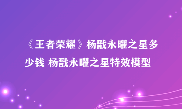 《王者荣耀》杨戬永曜之星多少钱 杨戬永曜之星特效模型