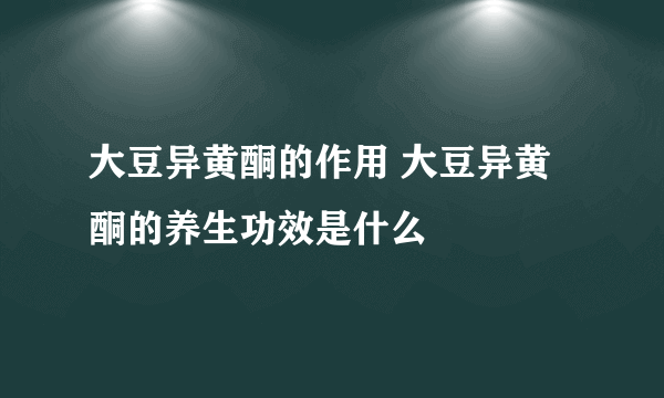 大豆异黄酮的作用 大豆异黄酮的养生功效是什么