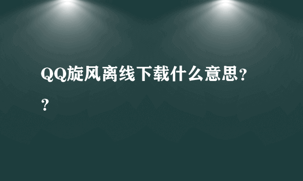 QQ旋风离线下载什么意思？？