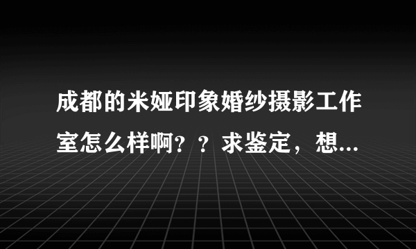 成都的米娅印象婚纱摄影工作室怎么样啊？？求鉴定，想去他们那里拍婚纱照！