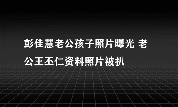 彭佳慧老公孩子照片曝光 老公王丕仁资料照片被扒