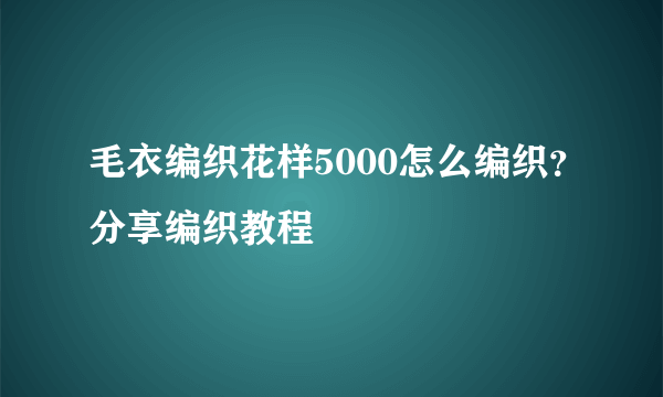 毛衣编织花样5000怎么编织？分享编织教程