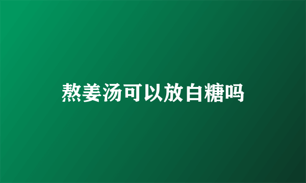 熬姜汤可以放白糖吗