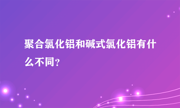 聚合氯化铝和碱式氯化铝有什么不同？