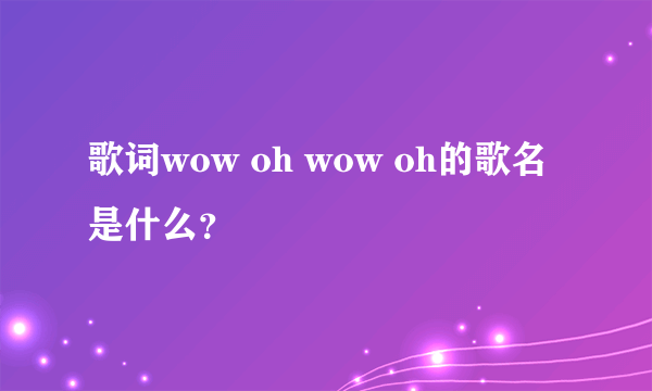 歌词wow oh wow oh的歌名是什么？