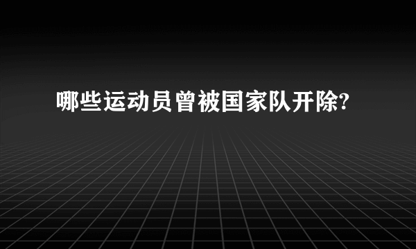 哪些运动员曾被国家队开除?