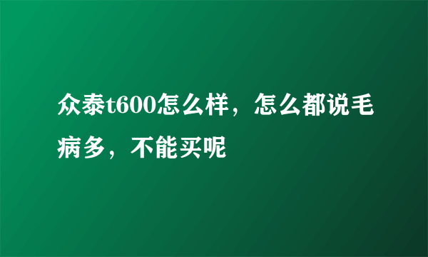 众泰t600怎么样，怎么都说毛病多，不能买呢