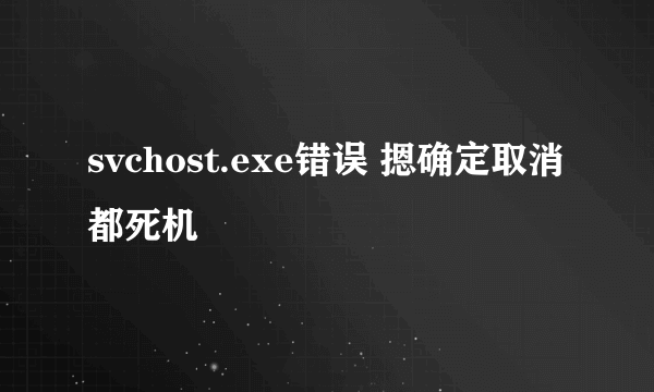 svchost.exe错误 摁确定取消都死机