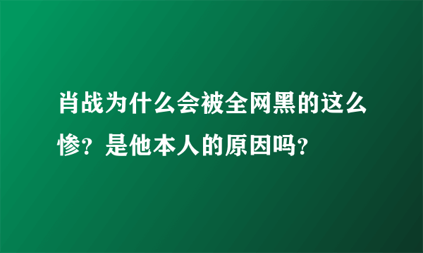 肖战为什么会被全网黑的这么惨？是他本人的原因吗？