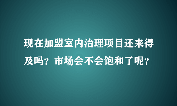 现在加盟室内治理项目还来得及吗？市场会不会饱和了呢？