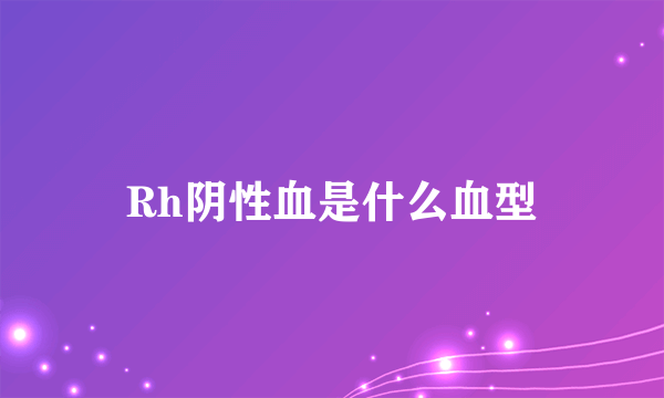 Rh阴性血是什么血型