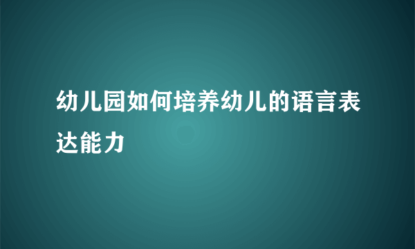 幼儿园如何培养幼儿的语言表达能力