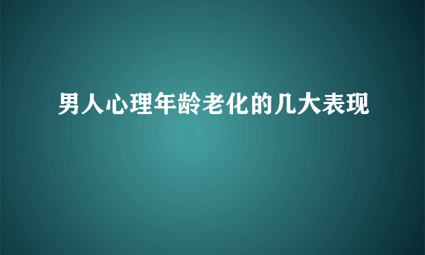 男人心理年龄老化的几大表现