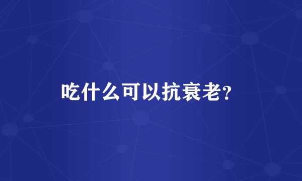 吃什么可以抗衰老？