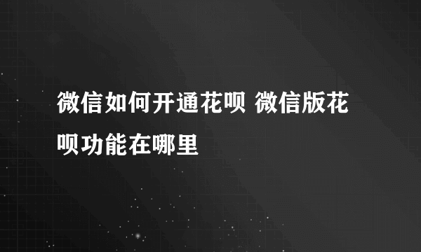 微信如何开通花呗 微信版花呗功能在哪里