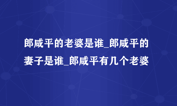 郎咸平的老婆是谁_郎咸平的妻子是谁_郎咸平有几个老婆