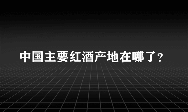 中国主要红酒产地在哪了？