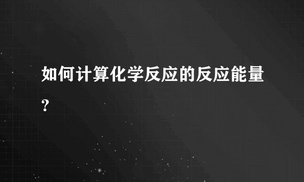 如何计算化学反应的反应能量？