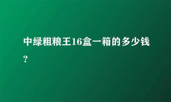 中绿粗粮王16盒一箱的多少钱？