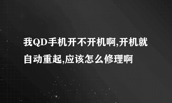 我QD手机开不开机啊,开机就自动重起,应该怎么修理啊