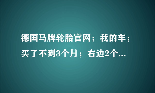 德国马牌轮胎官网；我的车；买了不到3个月；右边2个马牌轮胎都鼓包包；；我在售后了解情况是；告知