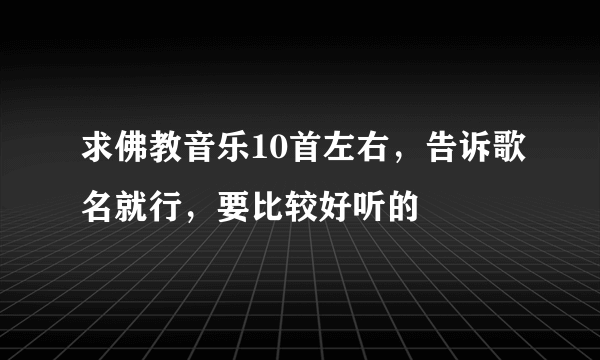 求佛教音乐10首左右，告诉歌名就行，要比较好听的