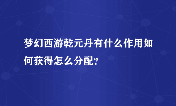 梦幻西游乾元丹有什么作用如何获得怎么分配？