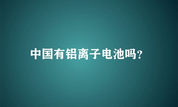 中国有铝离子电池吗？