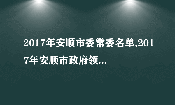 2017年安顺市委常委名单,2017年安顺市政府领导班子名单