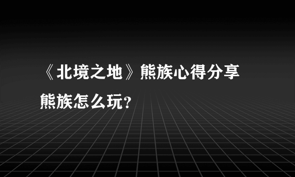 《北境之地》熊族心得分享 熊族怎么玩？