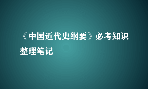 《中国近代史纲要》必考知识整理笔记