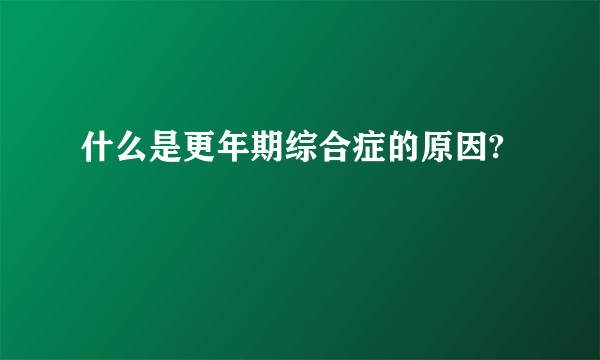 什么是更年期综合症的原因?