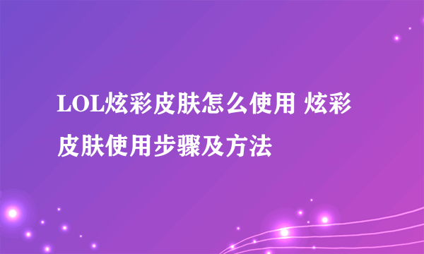 LOL炫彩皮肤怎么使用 炫彩皮肤使用步骤及方法