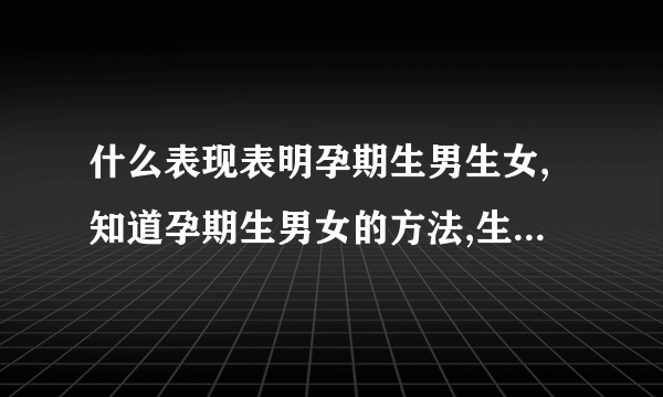 什么表现表明孕期生男生女,知道孕期生男女的方法,生男生女计算器,生男生女计算器准吗