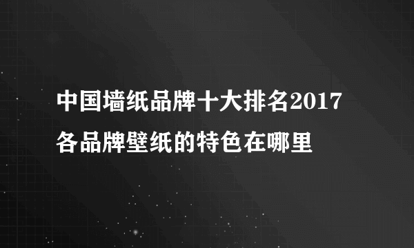 中国墙纸品牌十大排名2017 各品牌壁纸的特色在哪里