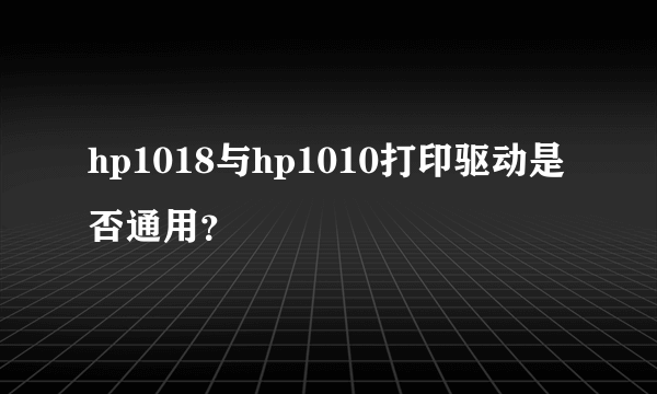 hp1018与hp1010打印驱动是否通用？